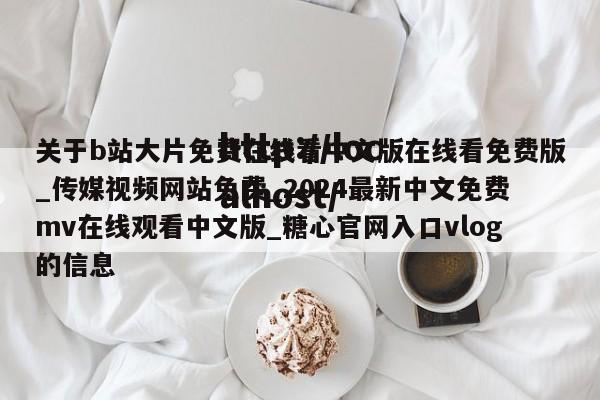 关于b站大片免费在线看中文版在线看免费版_传媒视频网站免费_2024最新中文免费mv在线观看中文版_糖心官网入口vlog的信息