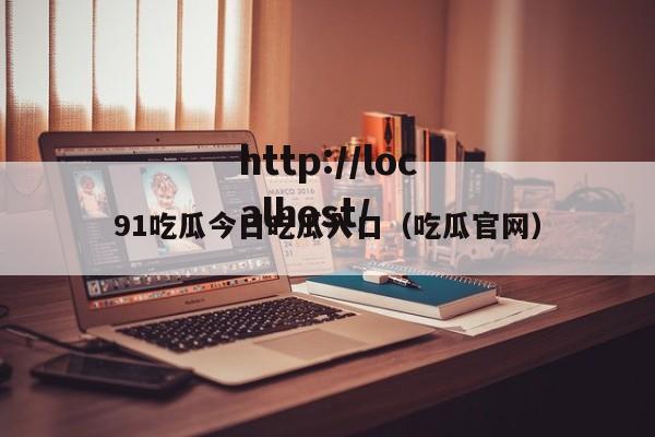 91吃瓜今日吃瓜入口（吃瓜官网）